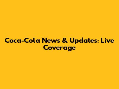 Coca-Cola News & Updates: Live Coverage