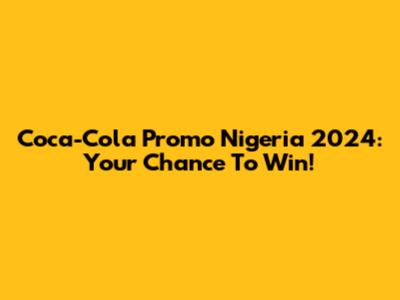 Coca-Cola Promo Nigeria 2024: Your Chance To Win!