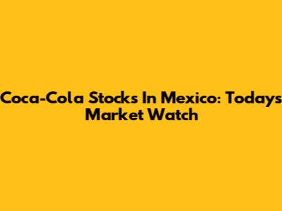 Coca-Cola Stocks In Mexico: Today's Market Watch
