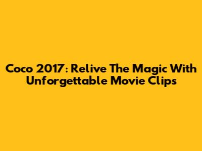 Coco 2017: Relive The Magic With Unforgettable Movie Clips