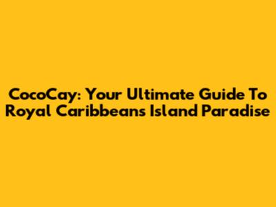 CocoCay: Your Ultimate Guide To Royal Caribbean's Island Paradise