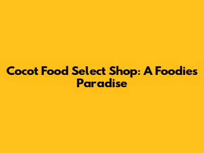 Cocot Food Select Shop: A Foodie's Paradise