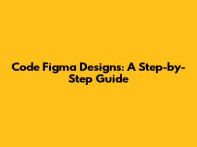 Code Figma Designs: A Step-by-Step Guide