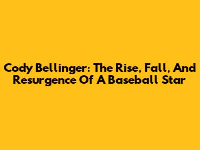 Cody Bellinger:  The Rise, Fall, And Resurgence Of A Baseball Star