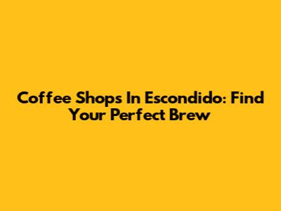 Coffee Shops In Escondido: Find Your Perfect Brew