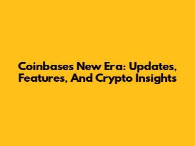 Coinbase's New Era: Updates, Features, And Crypto Insights