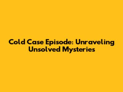 Cold Case Episode: Unraveling Unsolved Mysteries