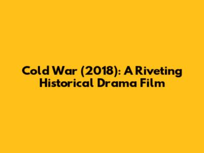 Cold War (2018): A Riveting Historical Drama Film
