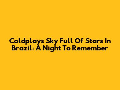 Coldplay's 'Sky Full Of Stars' In Brazil: A Night To Remember