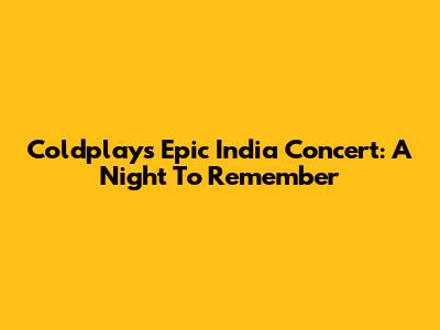 Coldplay's Epic India Concert: A Night To Remember