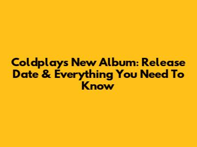 Coldplay's New Album: Release Date & Everything You Need To Know