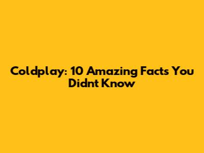 Coldplay: 10 Amazing Facts You Didn't Know