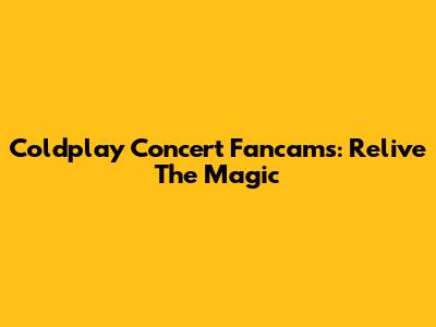 Coldplay Concert Fancams: Relive The Magic