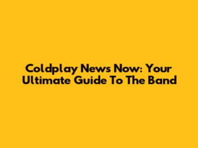Coldplay News Now: Your Ultimate Guide To The Band