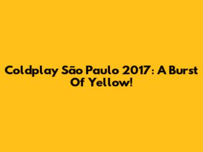 Coldplay São Paulo 2017: A Burst Of Yellow!