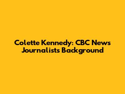 Colette Kennedy: CBC News Journalist's Background