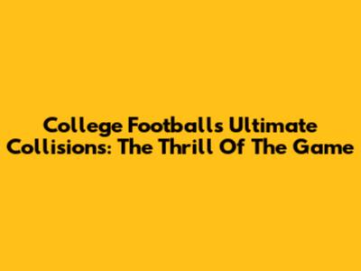 College Football's Ultimate Collisions: The Thrill Of The Game
