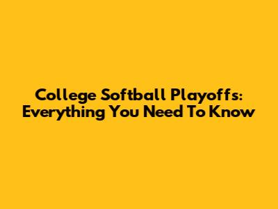 College Softball Playoffs: Everything You Need To Know