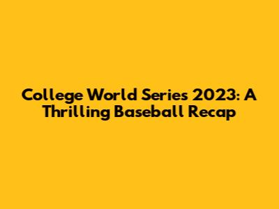 College World Series 2023: A Thrilling Baseball Recap