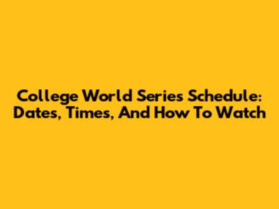 College World Series Schedule: Dates, Times, And How To Watch