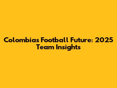 Colombia's Football Future: 2025 Team Insights