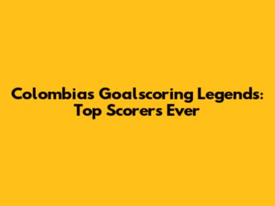 Colombia's Goalscoring Legends: Top Scorers Ever