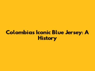 Colombia's Iconic Blue Jersey: A History