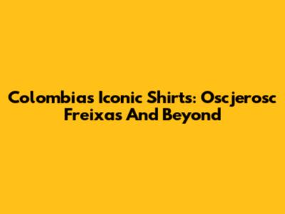 Colombia's Iconic Shirts: Oscjerosc Freixas And Beyond