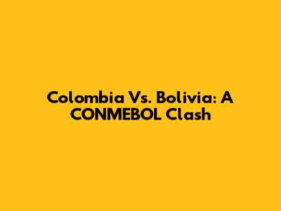 Colombia Vs. Bolivia: A CONMEBOL Clash