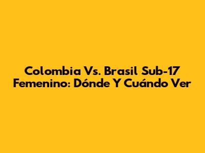 Colombia Vs. Brasil Sub-17 Femenino: Dónde Y Cuándo Ver