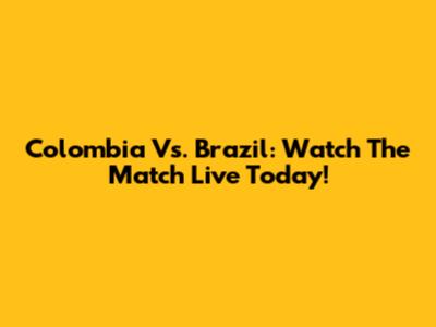 Colombia Vs. Brazil: Watch The Match Live Today!