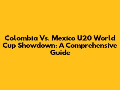 Colombia Vs. Mexico U20 World Cup Showdown: A Comprehensive Guide