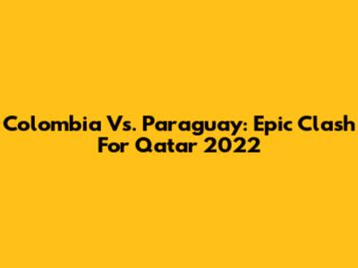 Colombia Vs. Paraguay: Epic Clash For Qatar 2022
