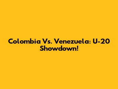 Colombia Vs. Venezuela: U-20 Showdown!