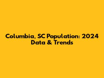 Columbia, SC Population: 2024 Data & Trends