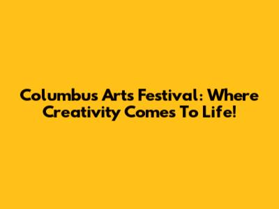 Columbus Arts Festival: Where Creativity Comes To Life!