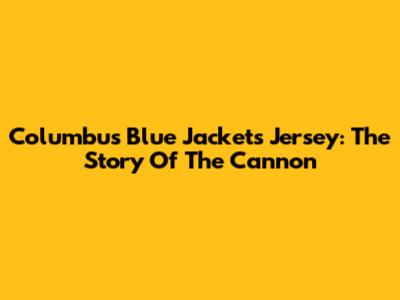Columbus Blue Jackets Jersey: The Story Of The Cannon