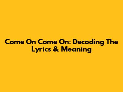 Come On Come On: Decoding The Lyrics & Meaning