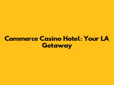Commerce Casino Hotel: Your LA Getaway