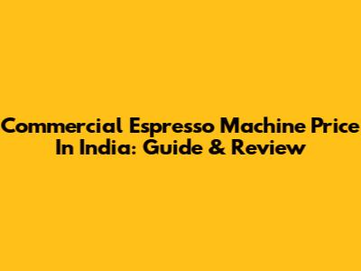 Commercial Espresso Machine Price In India: Guide & Review