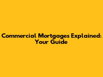 Commercial Mortgages Explained: Your Guide