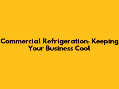 Commercial Refrigeration: Keeping Your Business Cool