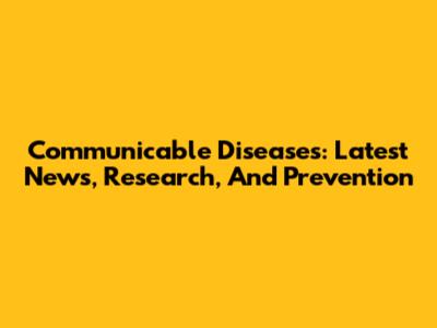 Communicable Diseases: Latest News, Research, And Prevention