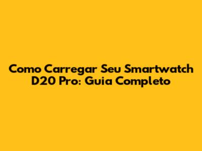 Como Carregar Seu Smartwatch D20 Pro: Guia Completo