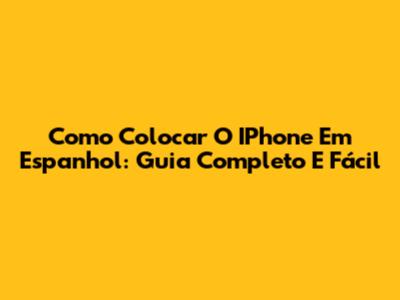 Como Colocar O IPhone Em Espanhol: Guia Completo E Fácil