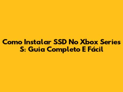Como Instalar SSD No Xbox Series S: Guia Completo E Fácil