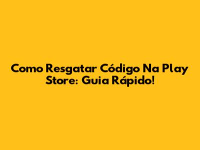 Como Resgatar Código Na Play Store: Guia Rápido!