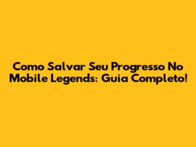 Como Salvar Seu Progresso No Mobile Legends: Guia Completo!