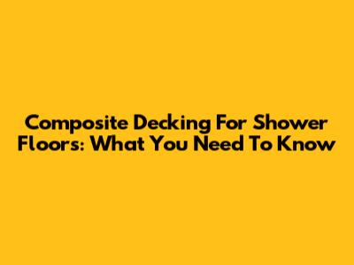 Composite Decking For Shower Floors: What You Need To Know
