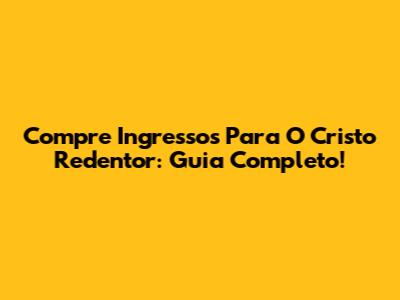 Compre Ingressos Para O Cristo Redentor: Guia Completo!
